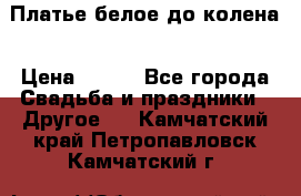 Платье белое до колена › Цена ­ 800 - Все города Свадьба и праздники » Другое   . Камчатский край,Петропавловск-Камчатский г.